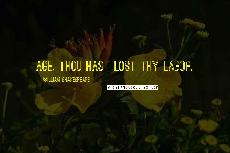 William Shakespeare Quotes: Age, thou hast lost thy labor.