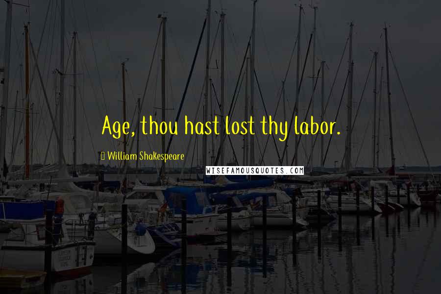 William Shakespeare Quotes: Age, thou hast lost thy labor.