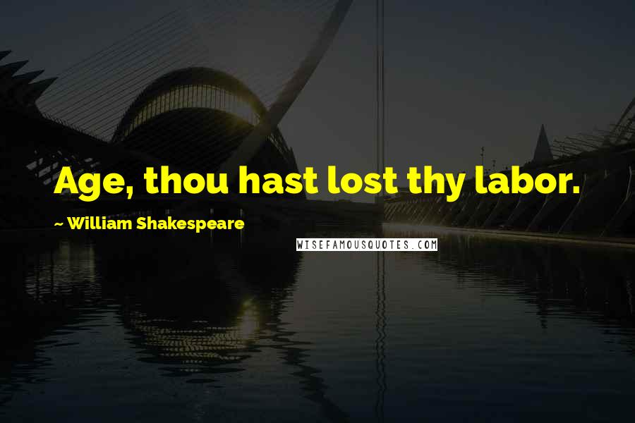 William Shakespeare Quotes: Age, thou hast lost thy labor.