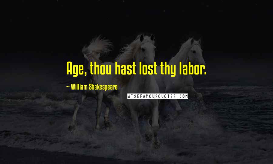 William Shakespeare Quotes: Age, thou hast lost thy labor.