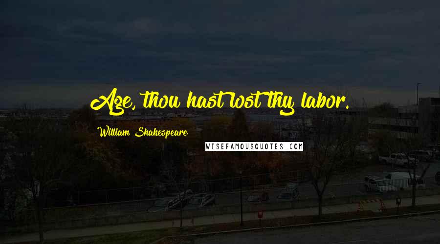 William Shakespeare Quotes: Age, thou hast lost thy labor.