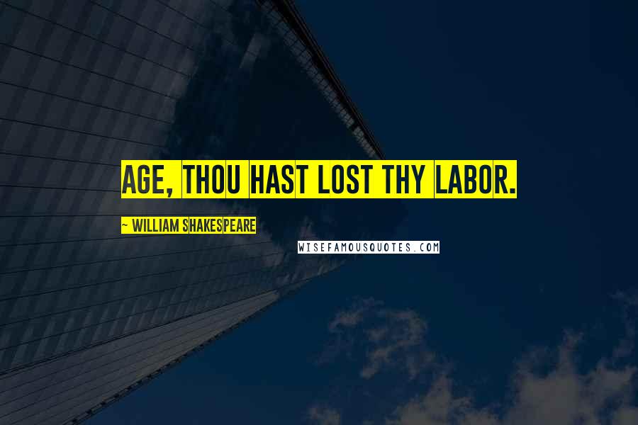 William Shakespeare Quotes: Age, thou hast lost thy labor.