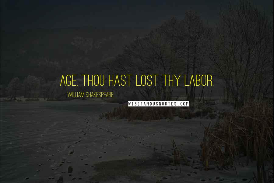 William Shakespeare Quotes: Age, thou hast lost thy labor.