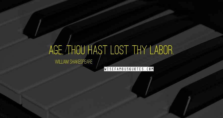 William Shakespeare Quotes: Age, thou hast lost thy labor.