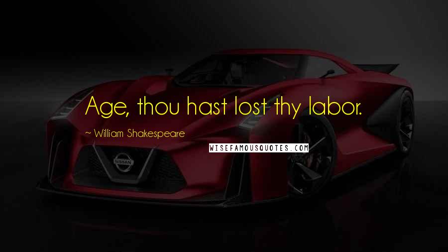 William Shakespeare Quotes: Age, thou hast lost thy labor.