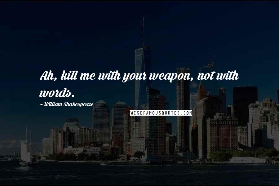 William Shakespeare Quotes: Ah, kill me with your weapon, not with words.