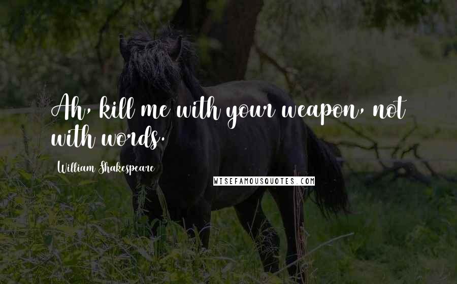 William Shakespeare Quotes: Ah, kill me with your weapon, not with words.