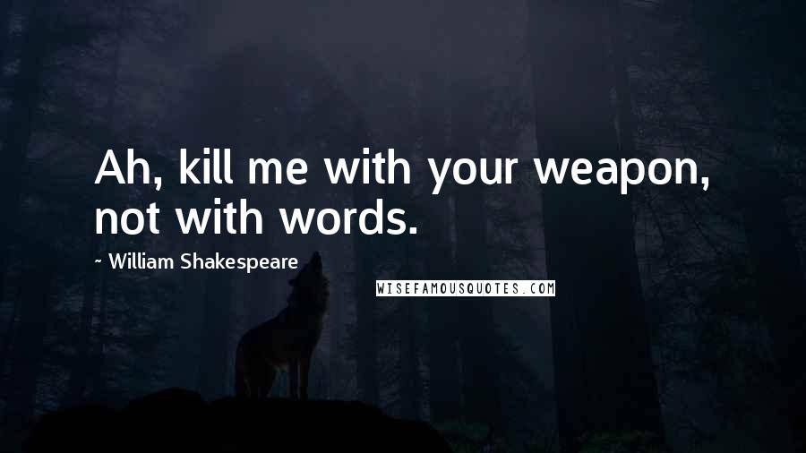 William Shakespeare Quotes: Ah, kill me with your weapon, not with words.