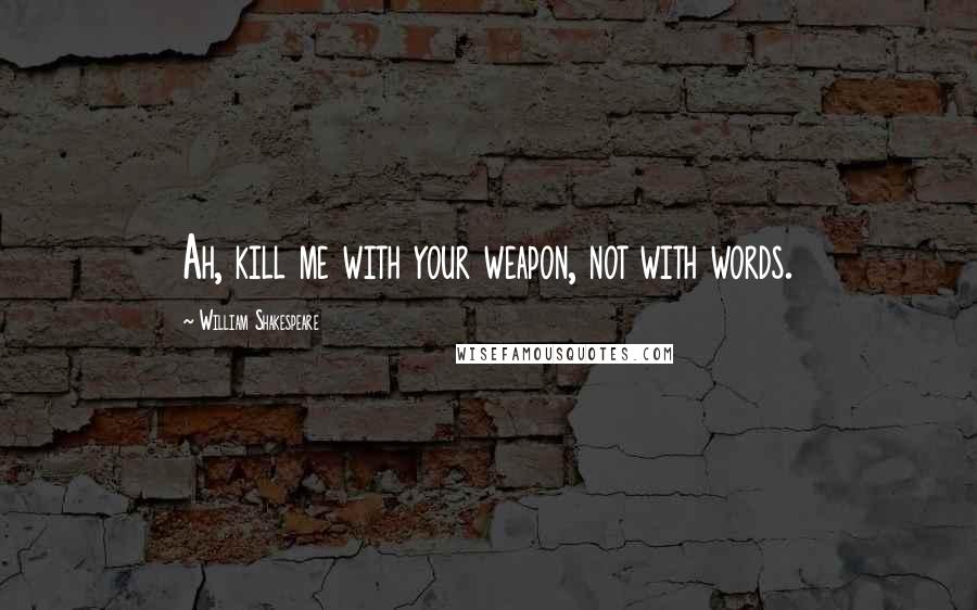 William Shakespeare Quotes: Ah, kill me with your weapon, not with words.