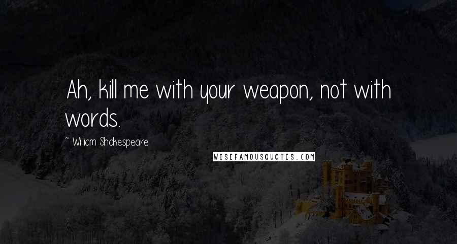 William Shakespeare Quotes: Ah, kill me with your weapon, not with words.