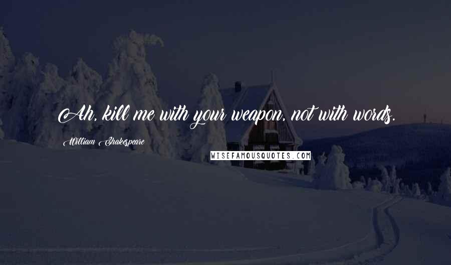 William Shakespeare Quotes: Ah, kill me with your weapon, not with words.