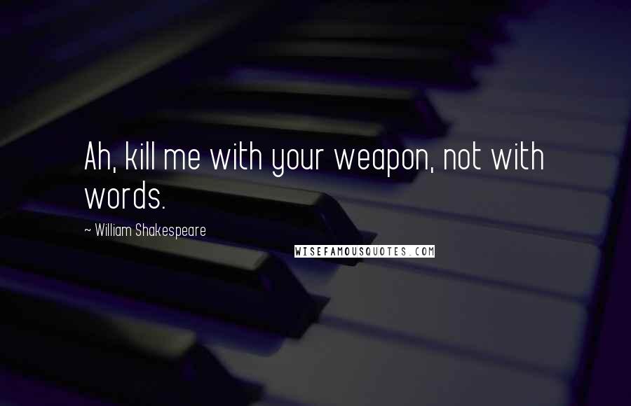 William Shakespeare Quotes: Ah, kill me with your weapon, not with words.