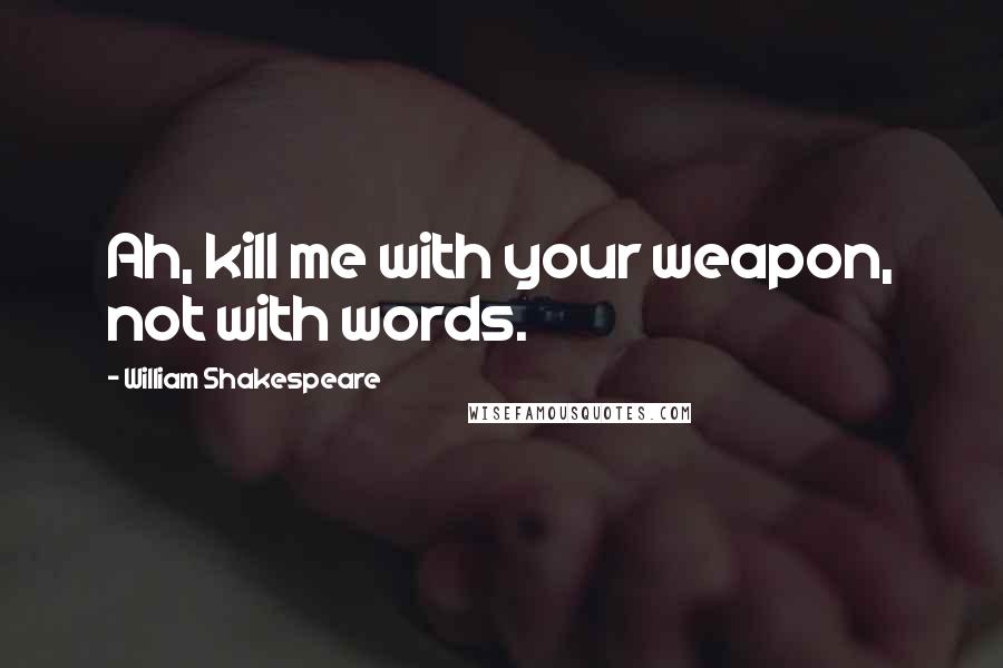 William Shakespeare Quotes: Ah, kill me with your weapon, not with words.