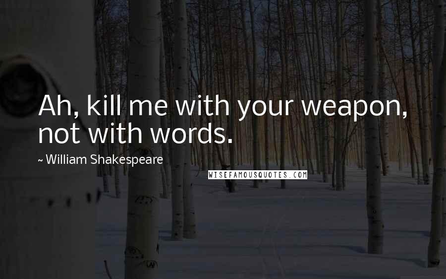 William Shakespeare Quotes: Ah, kill me with your weapon, not with words.