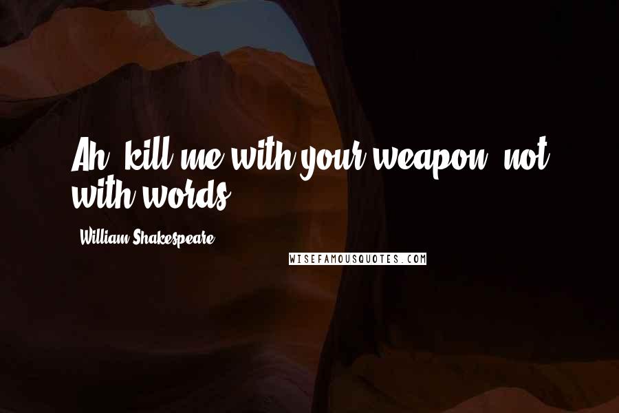 William Shakespeare Quotes: Ah, kill me with your weapon, not with words.