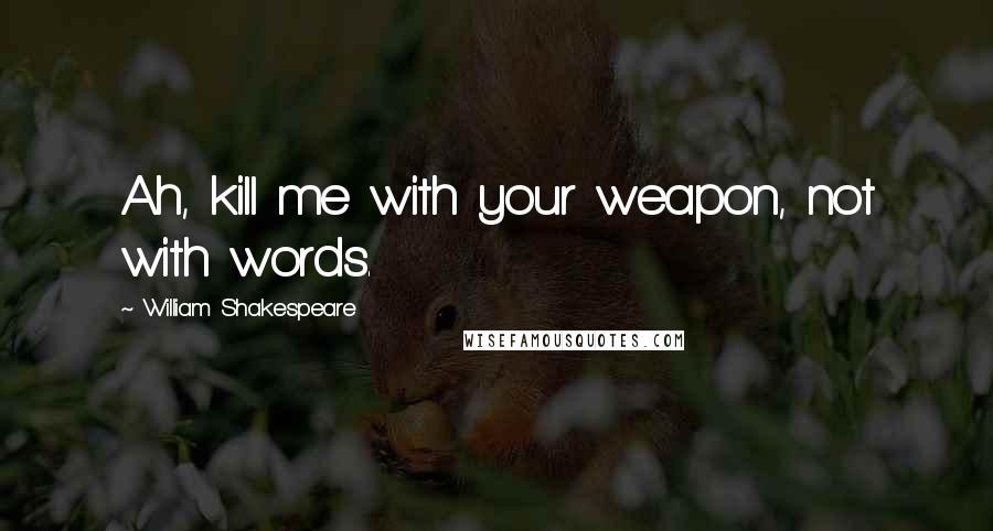 William Shakespeare Quotes: Ah, kill me with your weapon, not with words.