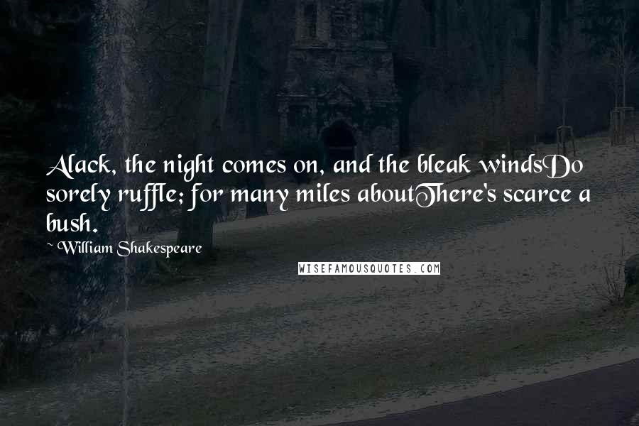 William Shakespeare Quotes: Alack, the night comes on, and the bleak windsDo sorely ruffle; for many miles aboutThere's scarce a bush.