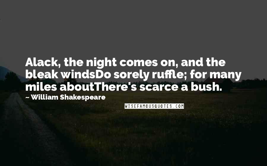 William Shakespeare Quotes: Alack, the night comes on, and the bleak windsDo sorely ruffle; for many miles aboutThere's scarce a bush.