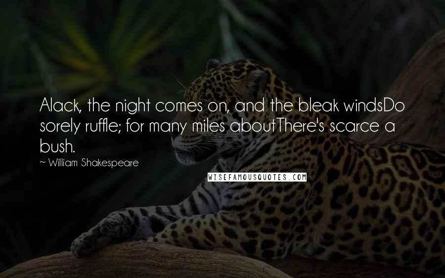 William Shakespeare Quotes: Alack, the night comes on, and the bleak windsDo sorely ruffle; for many miles aboutThere's scarce a bush.