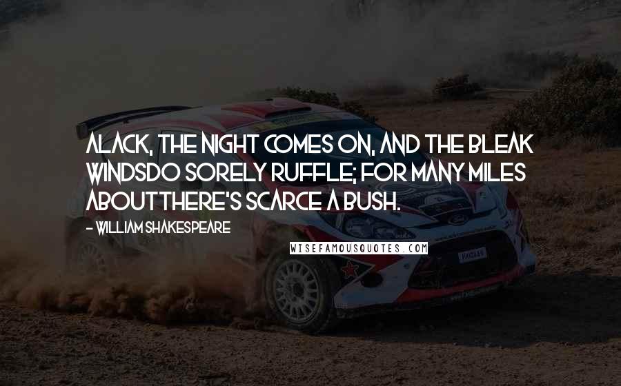 William Shakespeare Quotes: Alack, the night comes on, and the bleak windsDo sorely ruffle; for many miles aboutThere's scarce a bush.