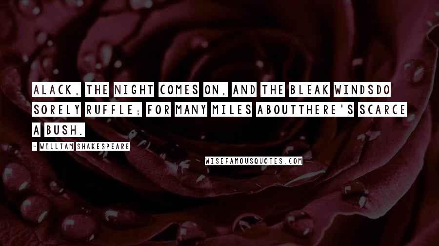 William Shakespeare Quotes: Alack, the night comes on, and the bleak windsDo sorely ruffle; for many miles aboutThere's scarce a bush.