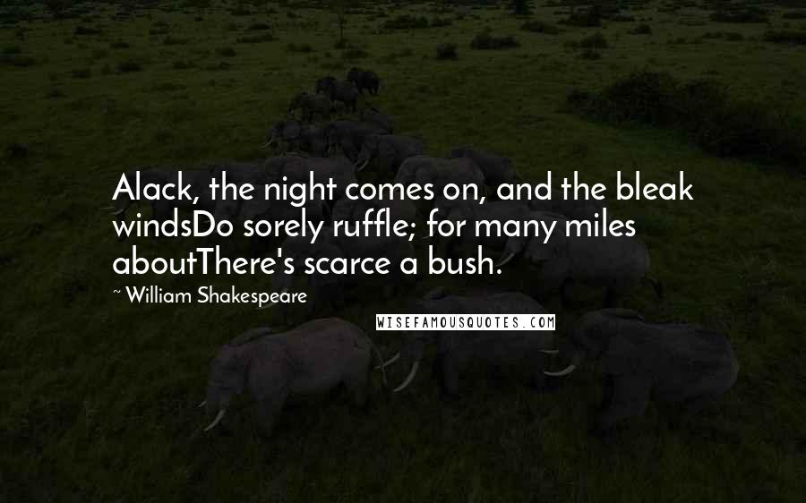 William Shakespeare Quotes: Alack, the night comes on, and the bleak windsDo sorely ruffle; for many miles aboutThere's scarce a bush.