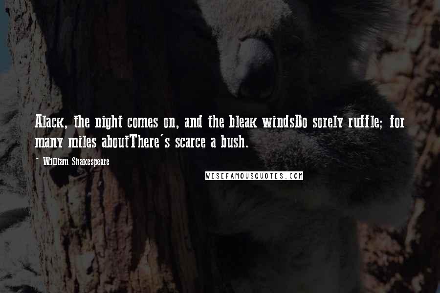 William Shakespeare Quotes: Alack, the night comes on, and the bleak windsDo sorely ruffle; for many miles aboutThere's scarce a bush.