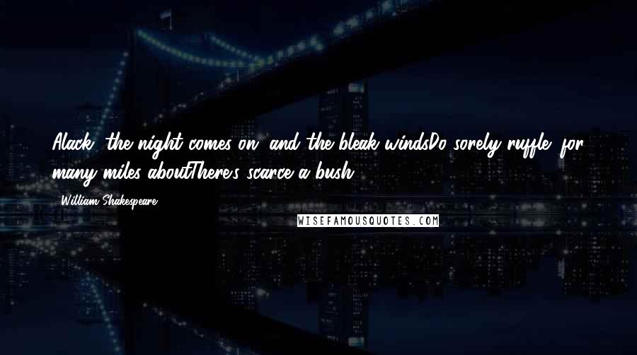 William Shakespeare Quotes: Alack, the night comes on, and the bleak windsDo sorely ruffle; for many miles aboutThere's scarce a bush.