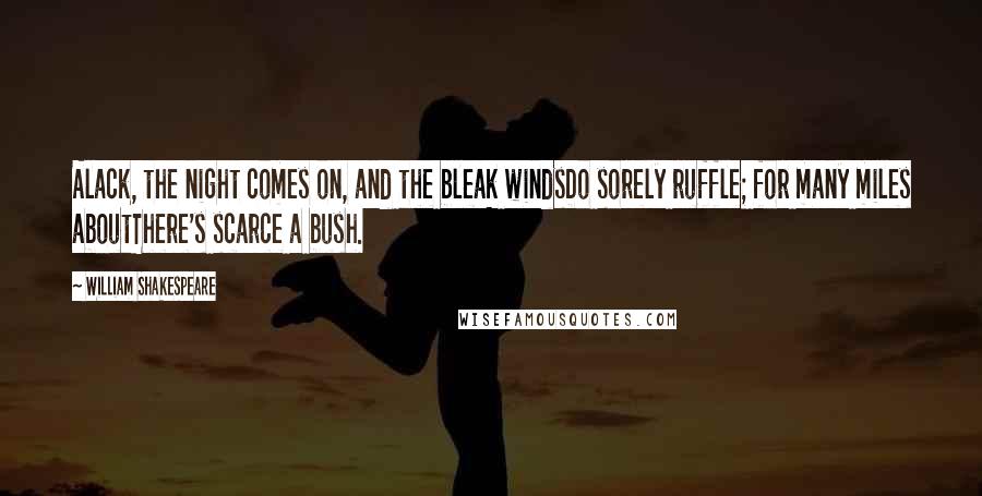 William Shakespeare Quotes: Alack, the night comes on, and the bleak windsDo sorely ruffle; for many miles aboutThere's scarce a bush.