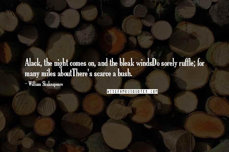 William Shakespeare Quotes: Alack, the night comes on, and the bleak windsDo sorely ruffle; for many miles aboutThere's scarce a bush.