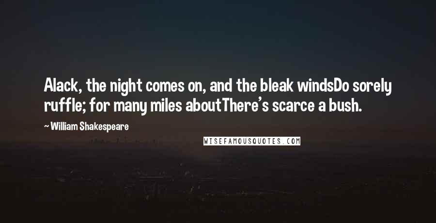 William Shakespeare Quotes: Alack, the night comes on, and the bleak windsDo sorely ruffle; for many miles aboutThere's scarce a bush.