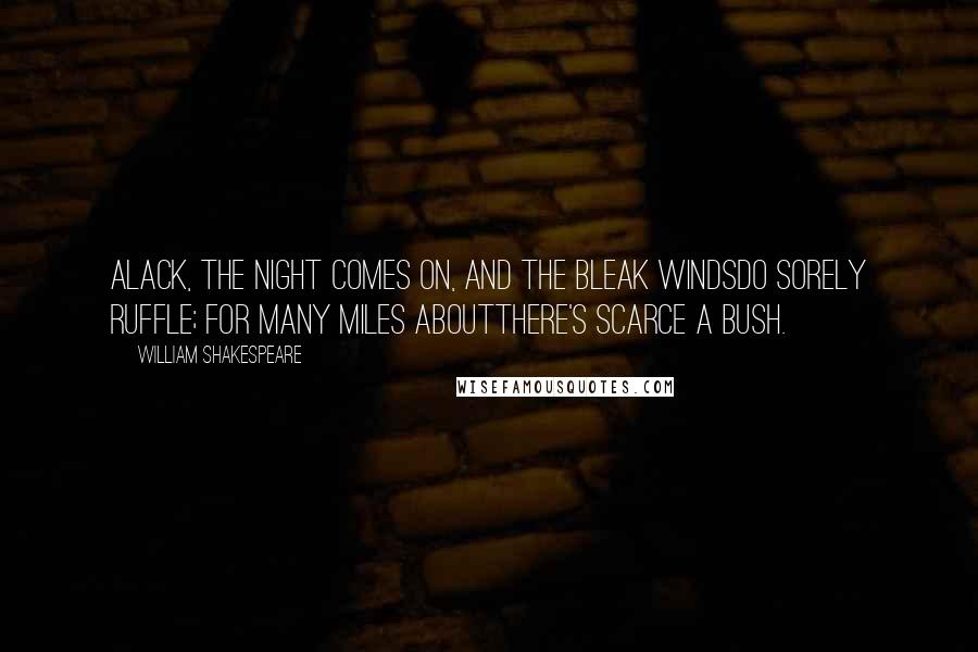 William Shakespeare Quotes: Alack, the night comes on, and the bleak windsDo sorely ruffle; for many miles aboutThere's scarce a bush.