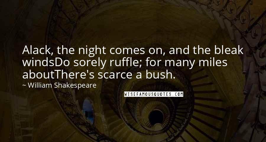 William Shakespeare Quotes: Alack, the night comes on, and the bleak windsDo sorely ruffle; for many miles aboutThere's scarce a bush.