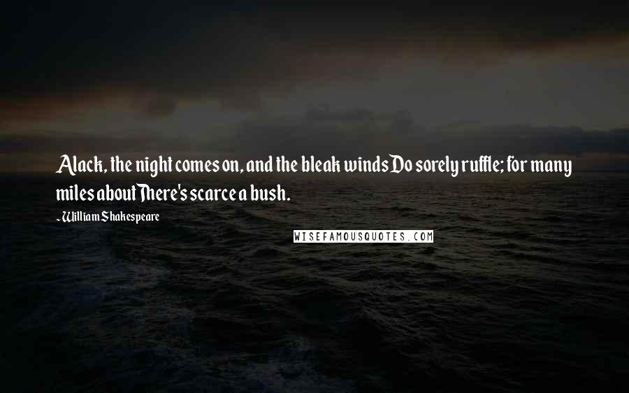 William Shakespeare Quotes: Alack, the night comes on, and the bleak windsDo sorely ruffle; for many miles aboutThere's scarce a bush.