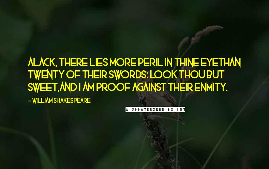 William Shakespeare Quotes: Alack, there lies more peril in thine eyeThan twenty of their swords: look thou but sweet,And I am proof against their enmity.