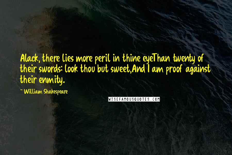 William Shakespeare Quotes: Alack, there lies more peril in thine eyeThan twenty of their swords: look thou but sweet,And I am proof against their enmity.