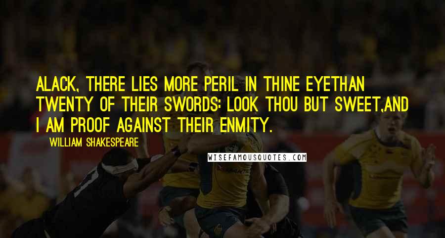 William Shakespeare Quotes: Alack, there lies more peril in thine eyeThan twenty of their swords: look thou but sweet,And I am proof against their enmity.