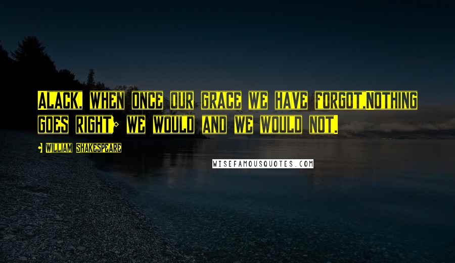 William Shakespeare Quotes: Alack, when once our grace we have forgot,Nothing goes right; we would and we would not.