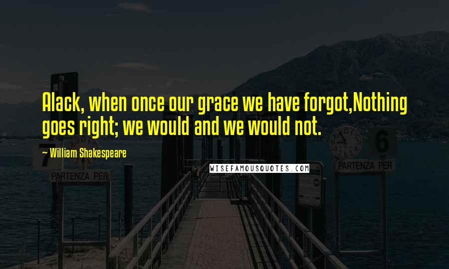 William Shakespeare Quotes: Alack, when once our grace we have forgot,Nothing goes right; we would and we would not.