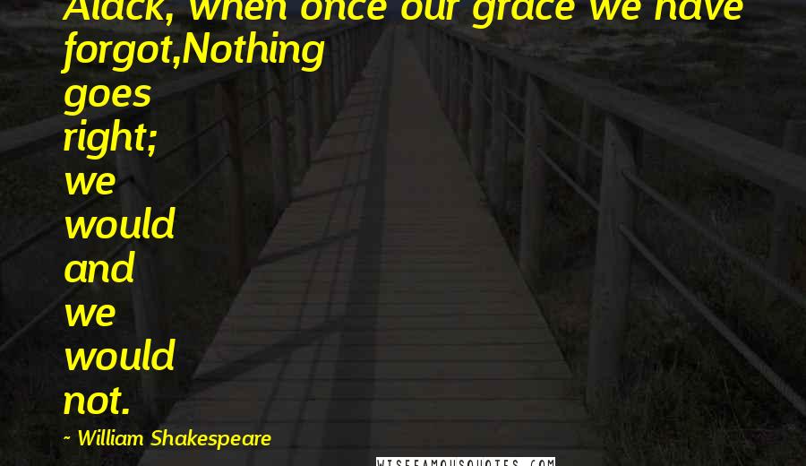 William Shakespeare Quotes: Alack, when once our grace we have forgot,Nothing goes right; we would and we would not.