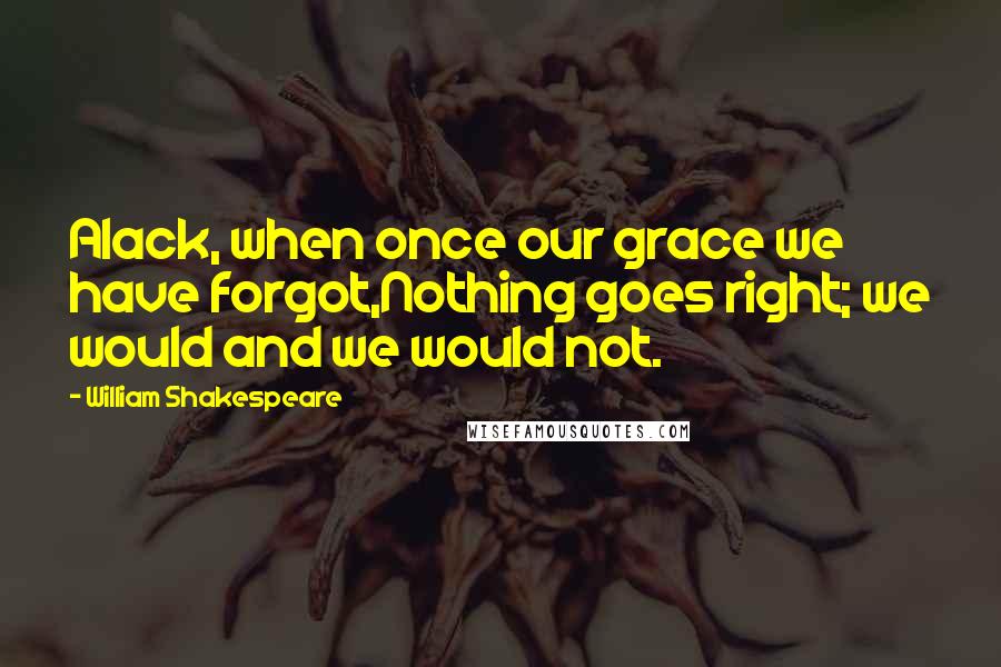 William Shakespeare Quotes: Alack, when once our grace we have forgot,Nothing goes right; we would and we would not.