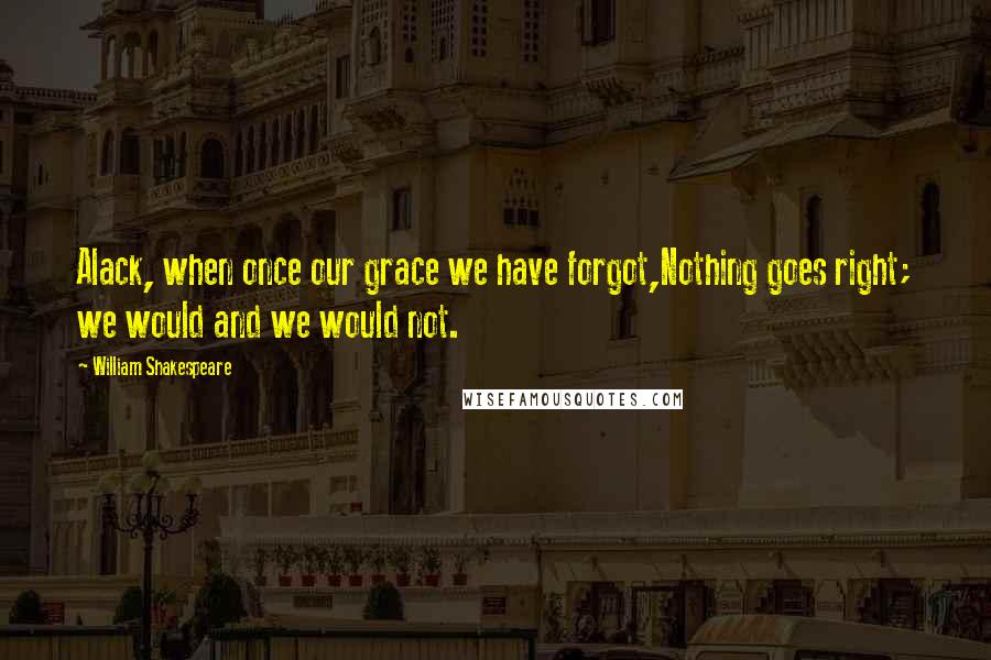 William Shakespeare Quotes: Alack, when once our grace we have forgot,Nothing goes right; we would and we would not.