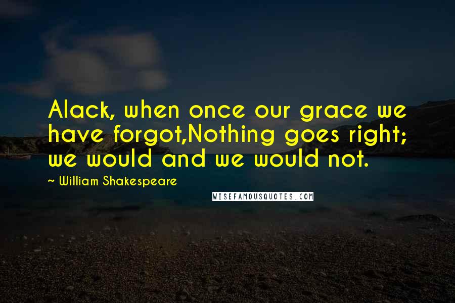 William Shakespeare Quotes: Alack, when once our grace we have forgot,Nothing goes right; we would and we would not.