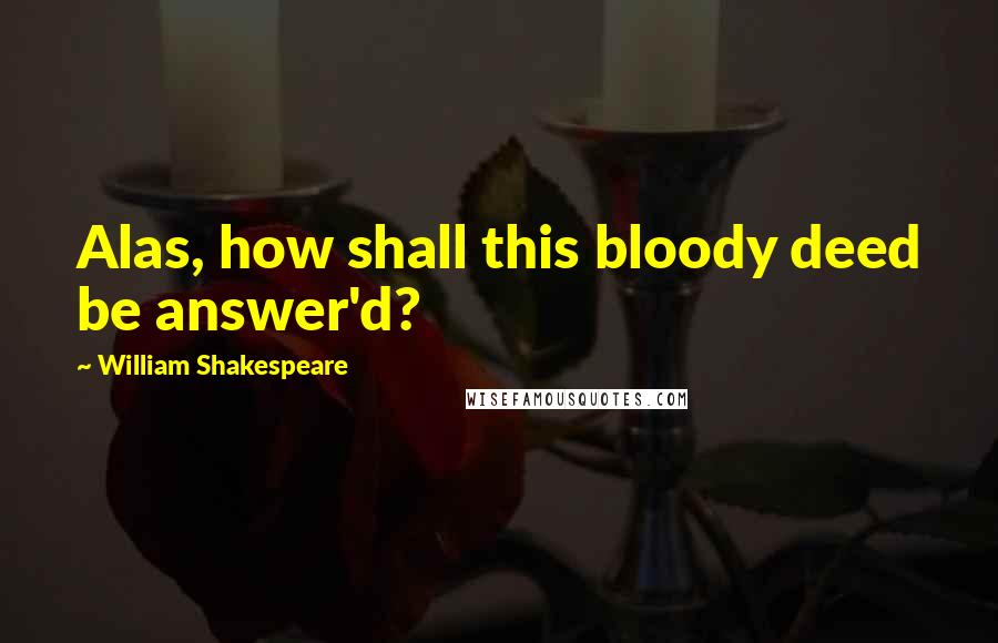 William Shakespeare Quotes: Alas, how shall this bloody deed be answer'd?