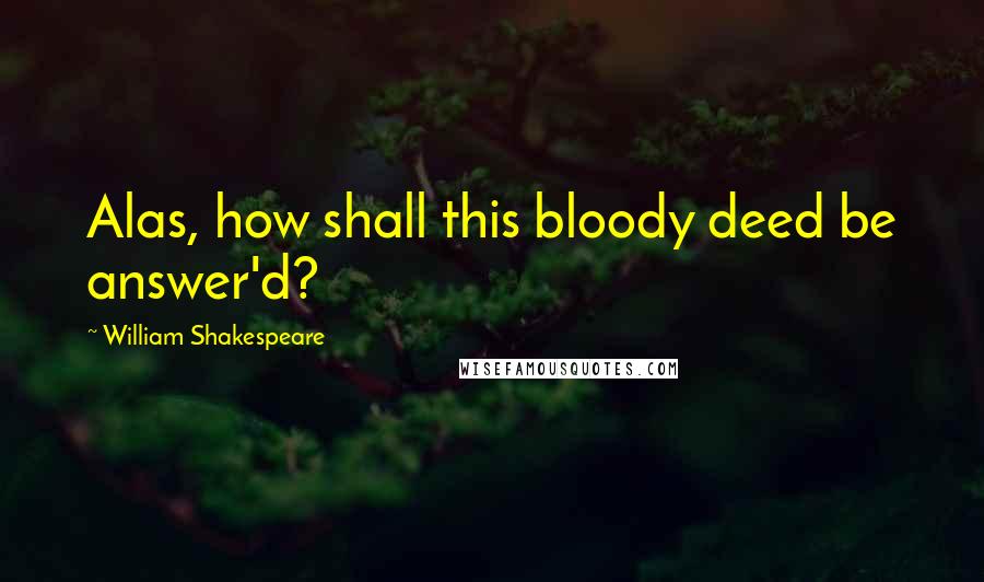 William Shakespeare Quotes: Alas, how shall this bloody deed be answer'd?