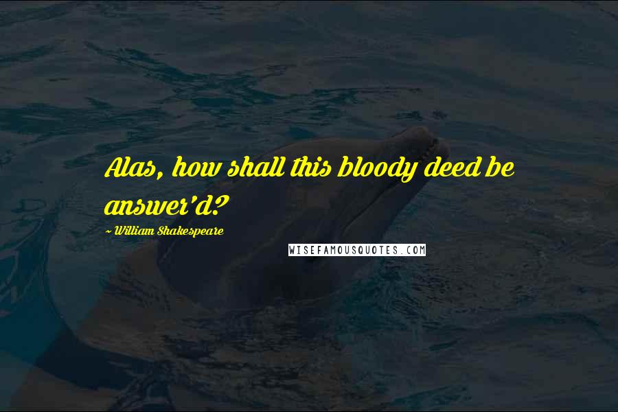 William Shakespeare Quotes: Alas, how shall this bloody deed be answer'd?