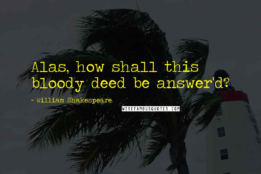 William Shakespeare Quotes: Alas, how shall this bloody deed be answer'd?