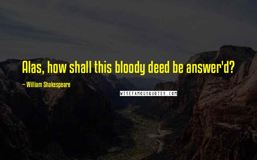 William Shakespeare Quotes: Alas, how shall this bloody deed be answer'd?