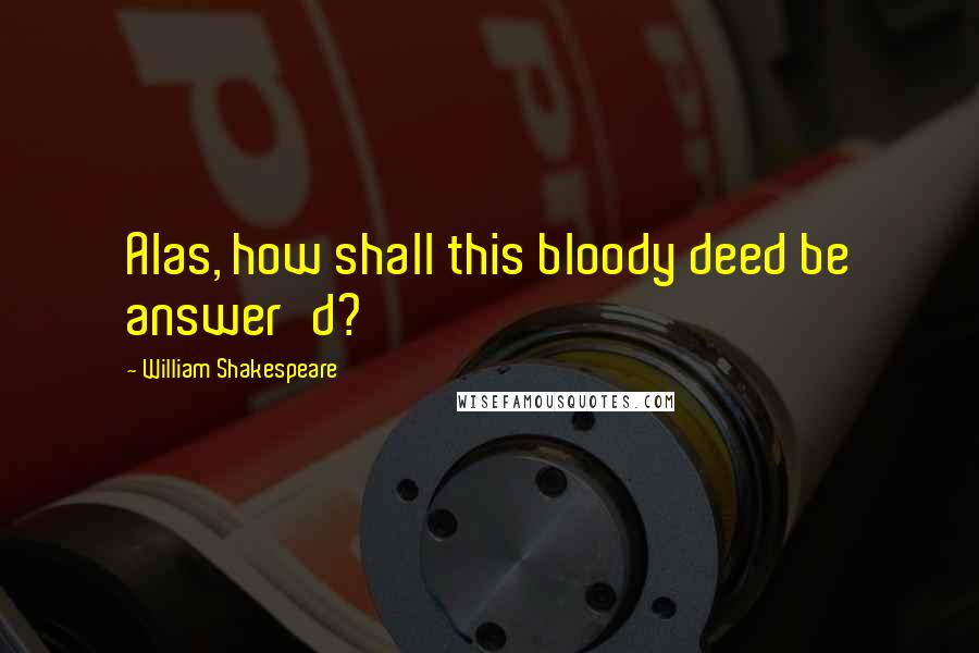 William Shakespeare Quotes: Alas, how shall this bloody deed be answer'd?