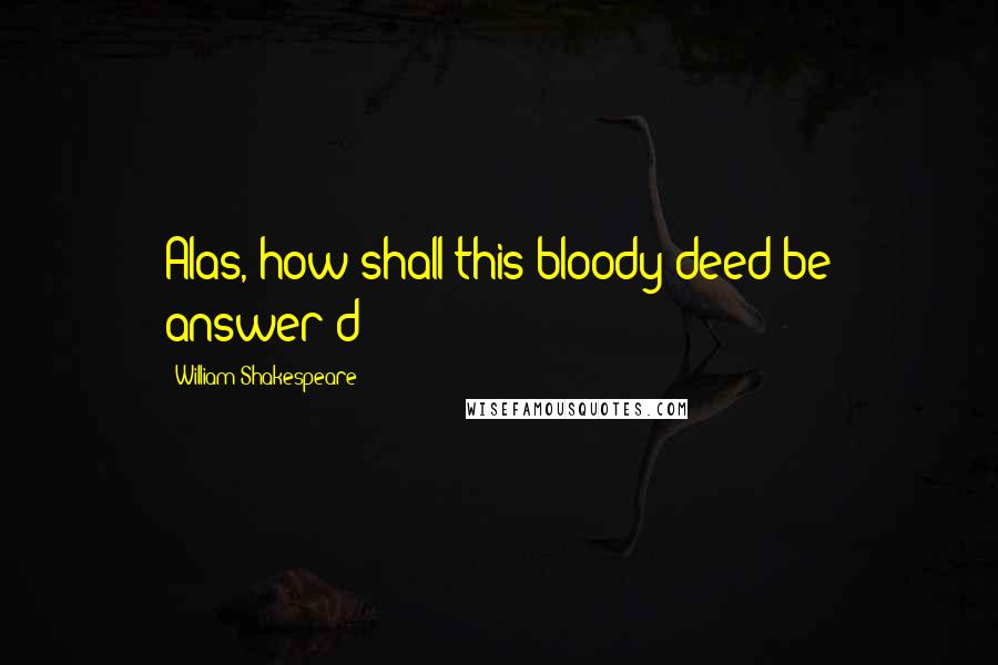 William Shakespeare Quotes: Alas, how shall this bloody deed be answer'd?